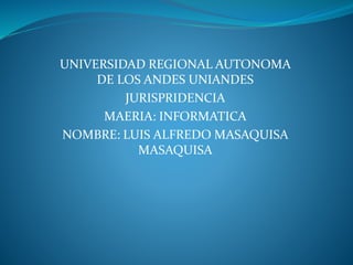 UNIVERSIDAD REGIONAL AUTONOMA
DE LOS ANDES UNIANDES
JURISPRIDENCIA
MAERIA: INFORMATICA
NOMBRE: LUIS ALFREDO MASAQUISA
MASAQUISA
 