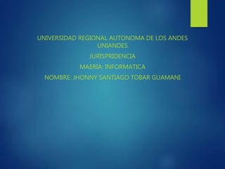 UNIVERSIDAD REGIONAL AUTONOMA DE LOS ANDES
UNIANDES
JURISPRIDENCIA
MAERIA: INFORMATICA
NOMBRE: JHONNY SANTIAGO TOBAR GUAMANI
 