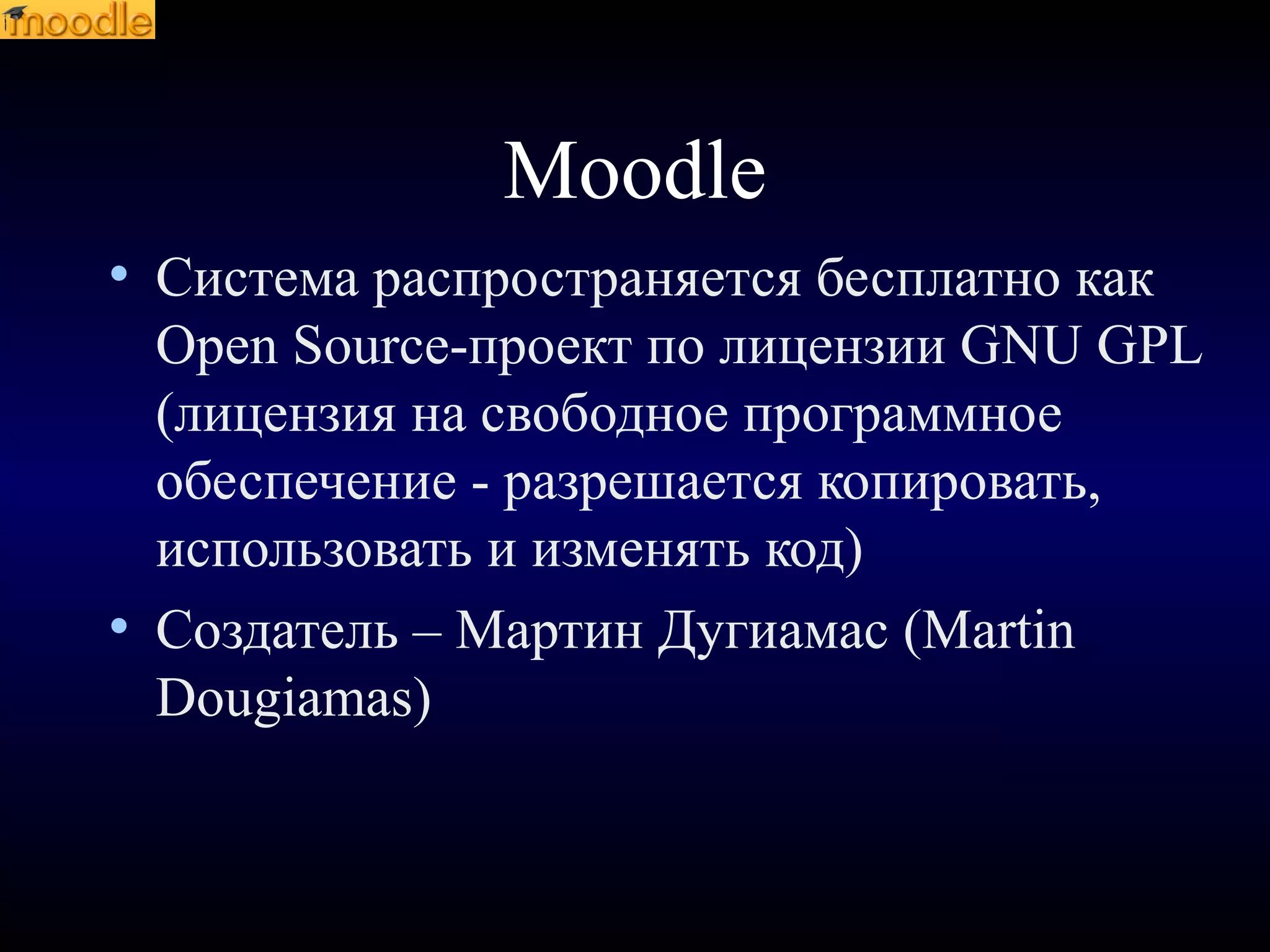 Moodle
• Система распространяется бесплатно как
Open Source-проект по лицензии GNU GPL
(лицензия на свободное программное
обеспечение - разрешается копировать,
использовать и изменять код)
• Создатель – Мартин Дугиамас (Martin
Dougiamas)
 