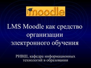 LMS Moodle как средство
организации
электронного обучения
РИВШ, кафедра информационных
технологий в образовании
 