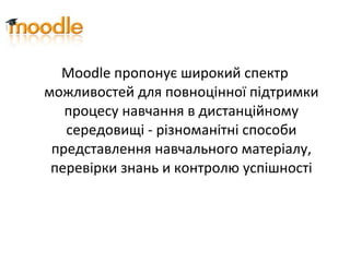 Moodle пропонує широкий спектр
можливостей для повноцінної підтримки
процесу навчання в дистанційному
середовищі - різноманітні способи
представлення навчального матеріалу,
перевірки знань и контролю успішності
 