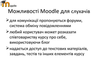 Можливості Moodle для слухачів
для комунікації пропонуються форуми,
система обміну повідомленнями
любий користувач может розказати
співтовариству курсу про себе,
використовуючи блог
надається доступ до текстових матеріалів,
завдань, тестів та інших елементів курсу
 