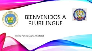 BIENVENIDOS A
PLURILINGUE
HECHO POR: JOHANNA MELENDEZ
 