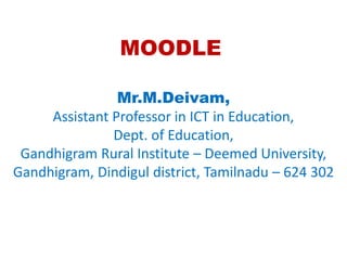 MOODLE
Mr.M.Deivam,
Assistant Professor in ICT in Education,
Dept. of Education,
Gandhigram Rural Institute – Deemed University,
Gandhigram, Dindigul district, Tamilnadu – 624 302
 