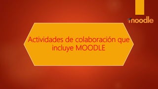 Actividades de colaboración que
incluye MOODLE
 