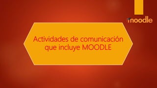 Actividades de comunicación
que incluye MOODLE
 