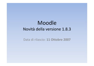 Moodle
Novità della versione 1.8.3

Data di rilascio: 11 Ottobre 2007
Data di rilascio: 11 Ottobre 2007