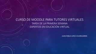 CURSO DE MOODLE PARA TUTORES VIRTUALES
TAREA DE LA PRIMERA SEMANA
EXPERTOS EN EDUCACIÓN VIRTUAL
JUAN PABLO LOPEZ CHURRUARRIN
 