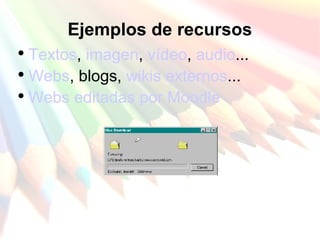 Ejemplos de recursos Textos ,  imagen ,  vídeo ,  audio ... Webs , blogs,  wikis externos ... Webs   editadas por Moodle 