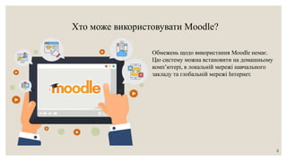 Хто може використовувати Moodle?
Обмежень щодо використання Moodle немає.
Цю систему можна встановити на домашньому
комп’ютері, в локальній мережі навчального
закладу та глобальній мережі Інтернет.
4
 