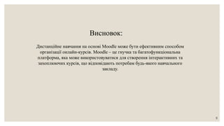 Висновок:
Дистанційне навчання на основі Moodle може бути ефективним способом
організації онлайн-курсів. Moodle – це гнучка та багатофункціональна
платформа, яка може використовуватися для створення інтерактивних та
захоплюючих курсів, що відповідають потребам будь-якого навчального
закладу.
8
 