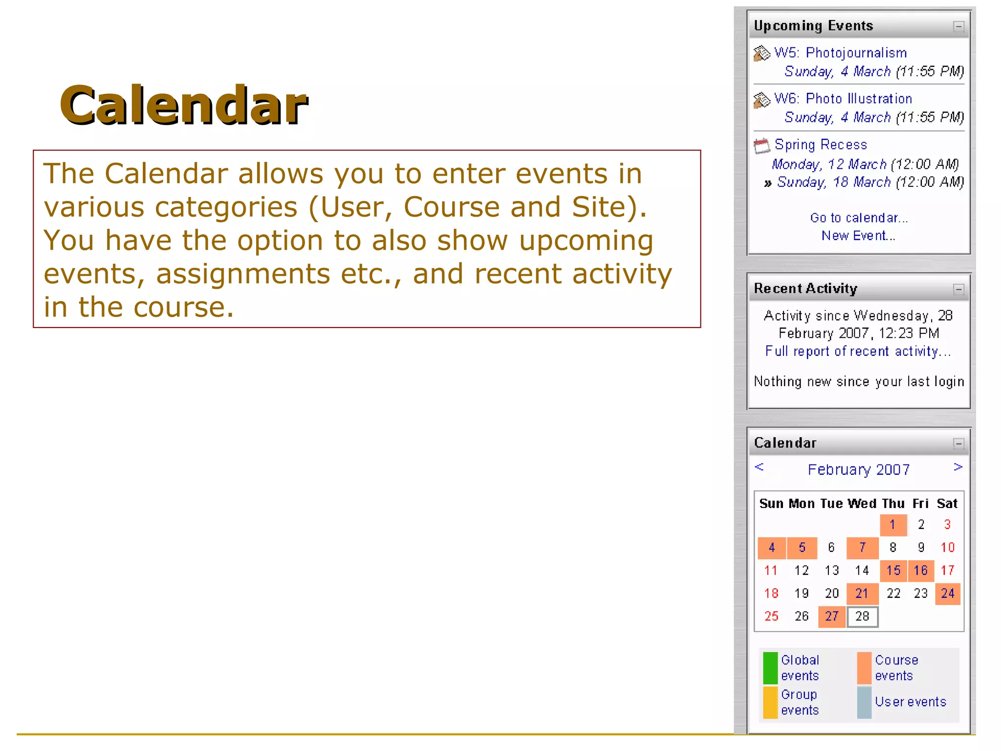 The Calendar allows you to enter events in
various categories (User, Course and Site).
You have the option to also show upcoming
events, assignments etc., and recent activity
in the course.
CalendarCalendar
 