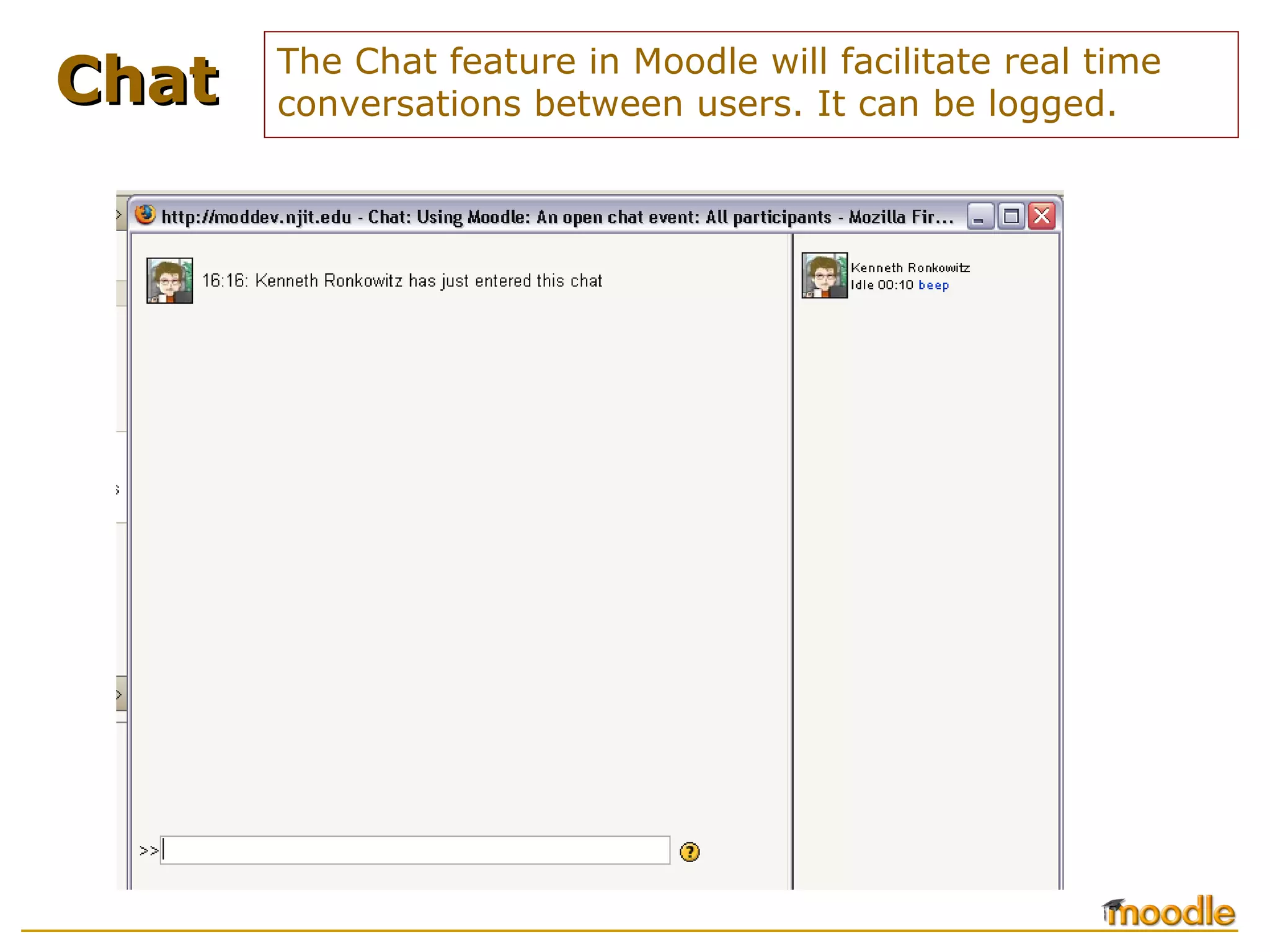 The Chat feature in Moodle will facilitate real time
conversations between users. It can be logged.ChatChat
 