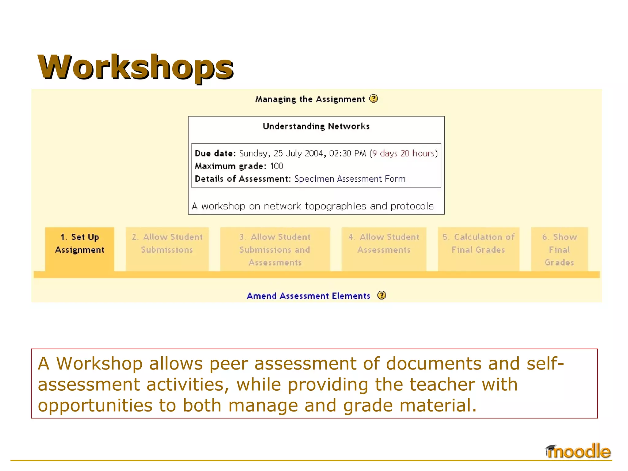 A Workshop allows peer assessment of documents and self-
assessment activities, while providing the teacher with
opportunities to both manage and grade material.
WorkshopsWorkshops
 