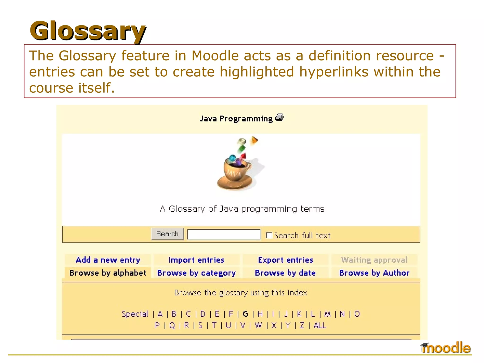 The Glossary feature in Moodle acts as a definition resource -
entries can be set to create highlighted hyperlinks within the
course itself.
GlossaryGlossary
 