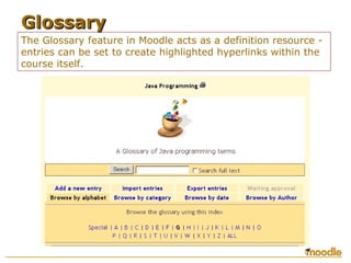 The Glossary feature in Moodle acts as a definition resource -
entries can be set to create highlighted hyperlinks within the
course itself.
GlossaryGlossary
 