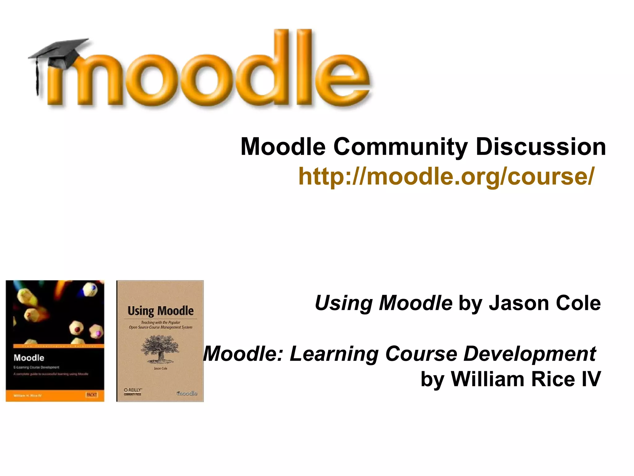 Moodle Community Discussion http://moodle.org/course/   Using Moodle  by Jason Cole Moodle: Learning Course Development  by William Rice IV 
