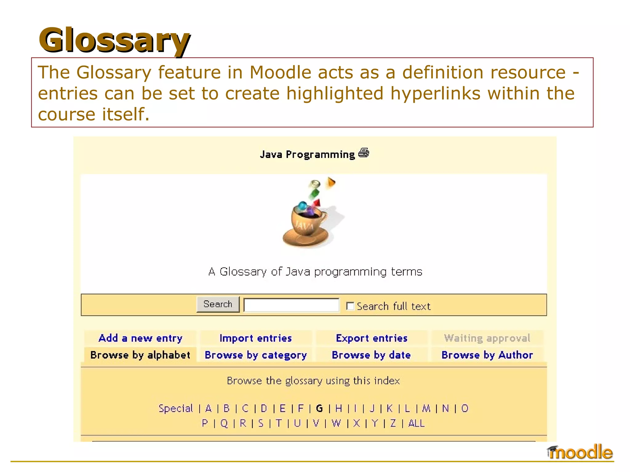 The Glossary feature in Moodle acts as a definition resource - entries can be set to create highlighted hyperlinks within the course itself. Glossary 
