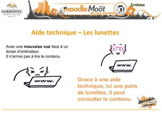 Aide technique – Les lunettes
Avec une mauvaise vue face à un
écran d’ordinateur.
Il n’arrive pas à lire le contenu.
Grace à une aide
technique, ici une paire
de lunettes, il peut
consulter le contenu.
 
