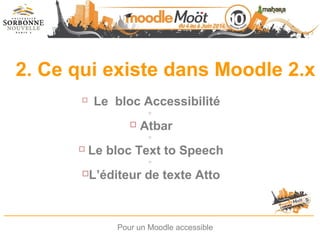 2. Ce qui existe dans Moodle 2.x
 Le bloc Accessibilité

 Atbar

 Le bloc Text to Speech

L’éditeur de texte Atto
Pour un Moodle accessible
 