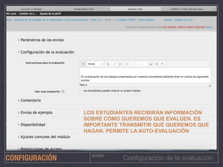 ACCIÓN
Conﬁguración de la evaluaciónCONFIGURACIÓN
LOS ESTUDIANTES RECIBIRÁN INFORMACIÓN
SOBRE CÓMO QUEREMOS QUE EVALÚEN. ES
IMPORTANTE TRANSMITIR QUÉ QUEREMOS QUE
HAGAN. PERMITE LA AUTO-EVALUACIÓN
 
