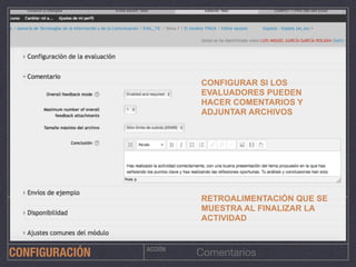 ACCIÓN
ComentariosCONFIGURACIÓN
CONFIGURAR SI LOS
EVALUADORES PUEDEN
HACER COMENTARIOS Y
ADJUNTAR ARCHIVOS
RETROALIMENTACIÓN QUE SE
MUESTRA AL FINALIZAR LA
ACTIVIDAD
 