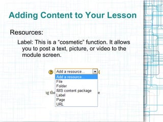 Adding Content to Your Lesson
Resources:
  Label: This is a “cosmetic” function. It allows
   you to post a text, picture, or video to the
   module screen.
 