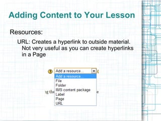 Adding Content to Your Lesson
Resources:
  URL: Creates a hyperlink to outside material.
   Not very useful as you can create hyperlinks
   in a Page
 