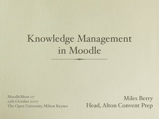 Knowledge Management
                in Moodle



MoodleMoot 07
                                                  Miles Berry
25th October 2007
                                     Head, Alton Convent Prep
The Open University, Milton Keynes
 