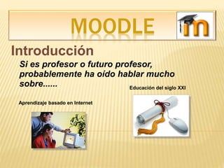 MOODLE
Introducción
Si es profesor o futuro profesor,
probablemente ha oído hablar mucho
sobre...... Educación del siglo XXI
Aprendizaje basado en Internet
 