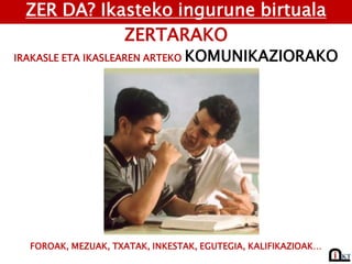 ZER DA? Ikasteko ingurune birtuala
ZERTARAKO
IRAKASLE ETA IKASLEAREN ARTEKO KOMUNIKAZIORAKO
FOROAK, MEZUAK, TXATAK, INKESTAK, EGUTEGIA, KALIFIKAZIOAK…
 