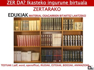 ZER DA? Ikasteko ingurune birtuala
ZERTARAKO
EDUKIAK MATERIAL OSAGARRIEN BITARTEZ LANTZEKO
TESTUAK ( pdf, word, openoffice), IRUDIAK, ESTEKAK, BIDEOAK, ANIMAZIOAK, …
 
