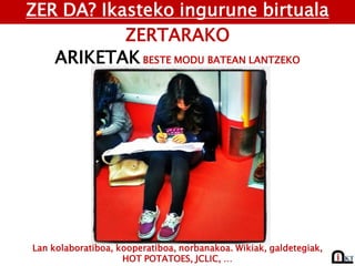 ZER DA? Ikasteko ingurune birtuala
ZERTARAKO
ARIKETAK BESTE MODU BATEAN LANTZEKO
Lan kolaboratiboa, kooperatiboa, norbanakoa. Wikiak, galdetegiak,
HOT POTATOES, JCLIC, …
 