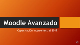 Moodle Avanzado
Capacitación intersemestral 2019
 