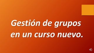 Gestión de grupos
en un curso nuevo.
 