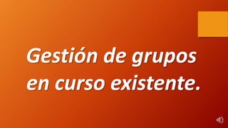 Gestión de grupos
en curso existente.
 