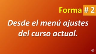 Desde el menú ajustes
del curso actual.
Forma # 2
 