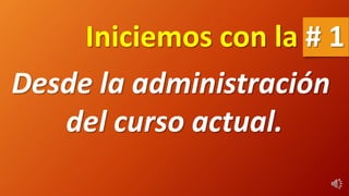 Desde la administración
del curso actual.
Iniciemos con la # 1
 