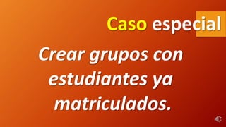 Crear grupos con
estudiantes ya
matriculados.
Caso especial
 