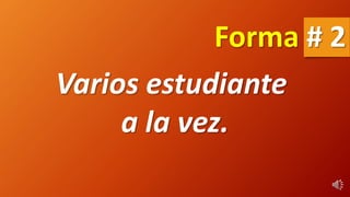 Varios estudiante
a la vez.
Forma # 2
 