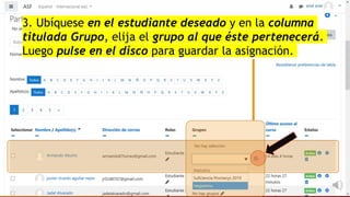 3. Ubíquese en el estudiante deseado y en la columna
titulada Grupo, elija el grupo al que éste pertenecerá.
Luego pulse en el disco para guardar la asignación.
 