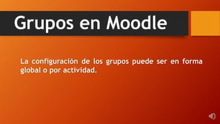 Grupos en Moodle
La configuración de los grupos puede ser en forma
global o por actividad.
 