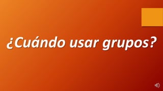 ¿Cuándo usar grupos?
 