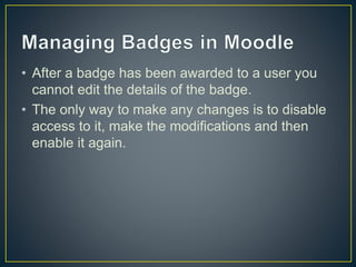 • After a badge has been awarded to a user you
cannot edit the details of the badge.
• The only way to make any changes is to disable
access to it, make the modifications and then
enable it again.
 