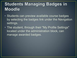 • Students can preview available course badges
by selecting the badges link under the Navigation
settings.
• The student, through their "My Profile Settings"
located under the administration block, can
manage awarded badges.
 