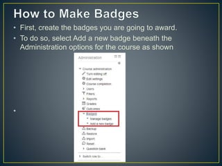 • First, create the badges you are going to award.
• To do so, select Add a new badge beneath the
Administration options for the course as shown
•
 