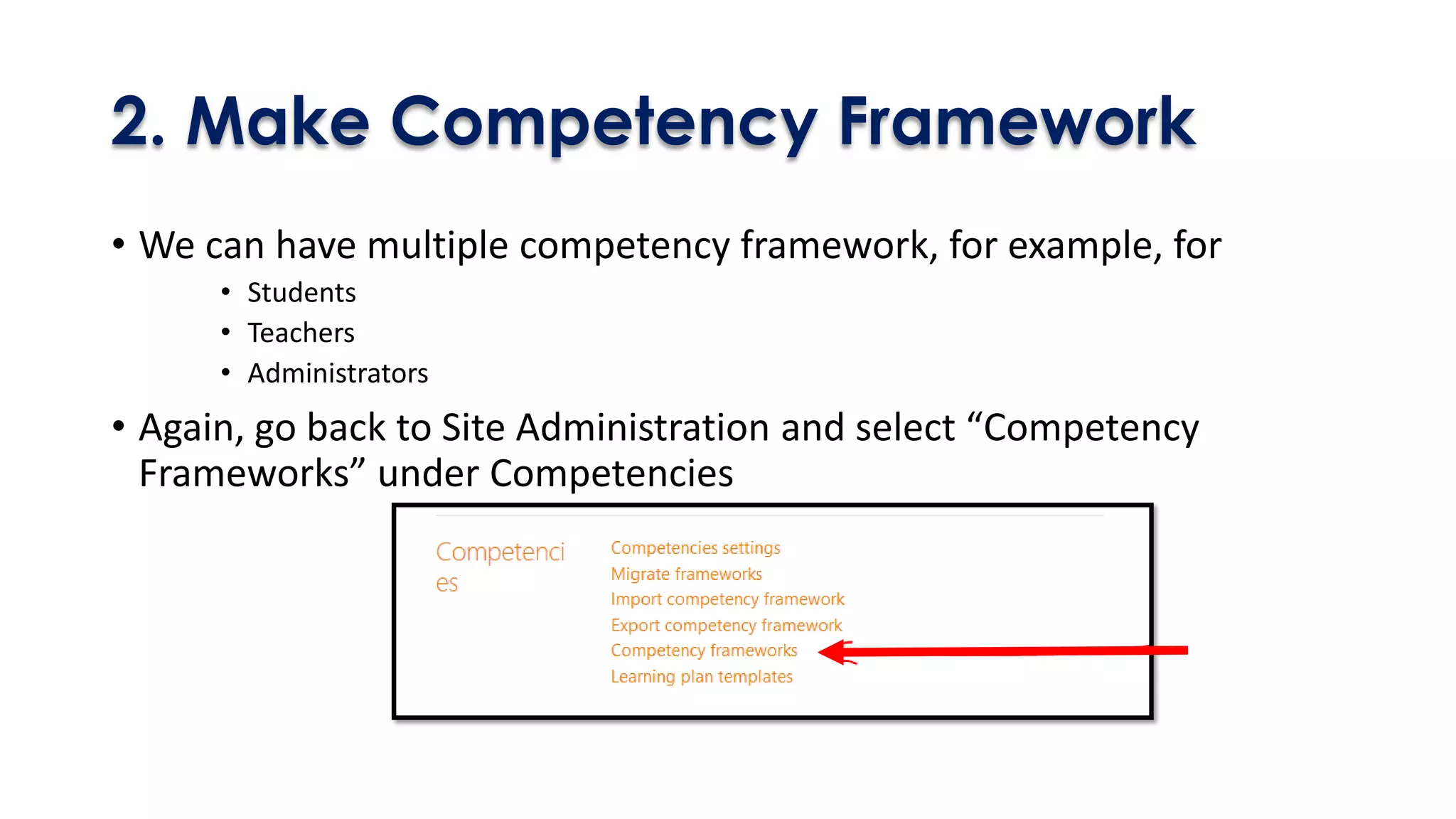 2. Make Competency Framework
• We can have multiple competency framework, for example, for
• Students
• Teachers
• Administrators
• Again, go back to Site Administration and select “Competency
Frameworks” under Competencies
 