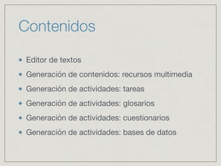 Contenidos
Editor de textos

Generación de contenidos: recursos multimedia

Generación de actividades: tareas

Generación de actividades: glosarios

Generación de actividades: cuestionarios

Generación de actividades: bases de datos
 
