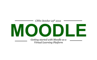 CPD1 October 25th 2012




MOODLE
 Getting started with Moodle as a
    Virtual Learning Platform
 