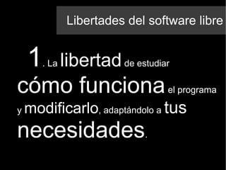 Libertades del software libre
1. La libertadde estudiar
cómo funcionael programa
y modificarlo, adaptándolo a tus
necesidades.
 